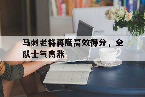 关于马刺老将再度高效得分，全队士气高涨的信息